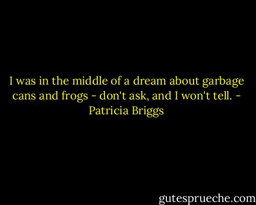I was in the middle of a dream about garbage cans and frogs - don't ask, and I won't tell. - Patricia Briggs