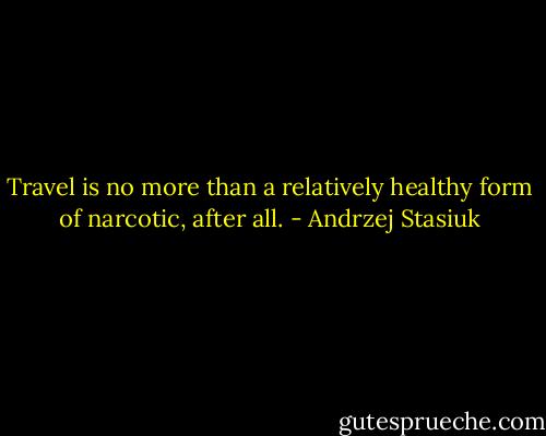 Travel is no more than a relatively healthy form of narcotic, after all. - Andrzej Stasiuk