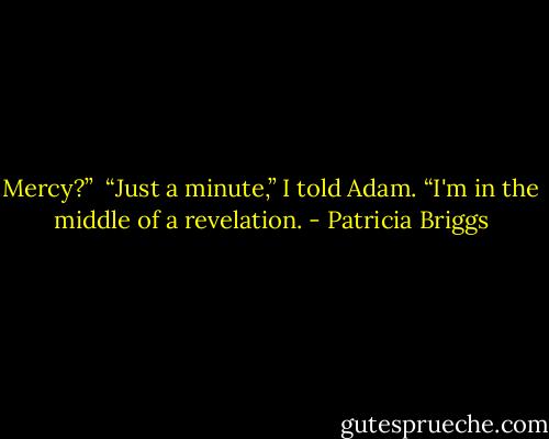 Mercy?”<br /><br />“Just a minute,” I told Adam. “I'm in the middle of a revelation. - Patricia Briggs