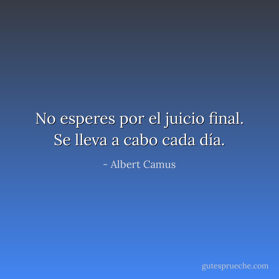 No esperes por el juicio final. Se lleva a cabo cada día. - Albert Camus