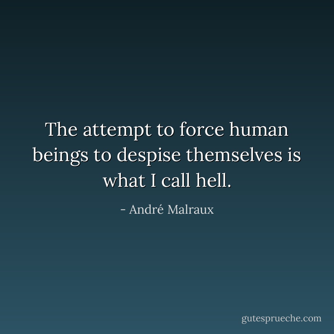 The attempt to force human beings to despise themselves is what I call hell. - André Malraux