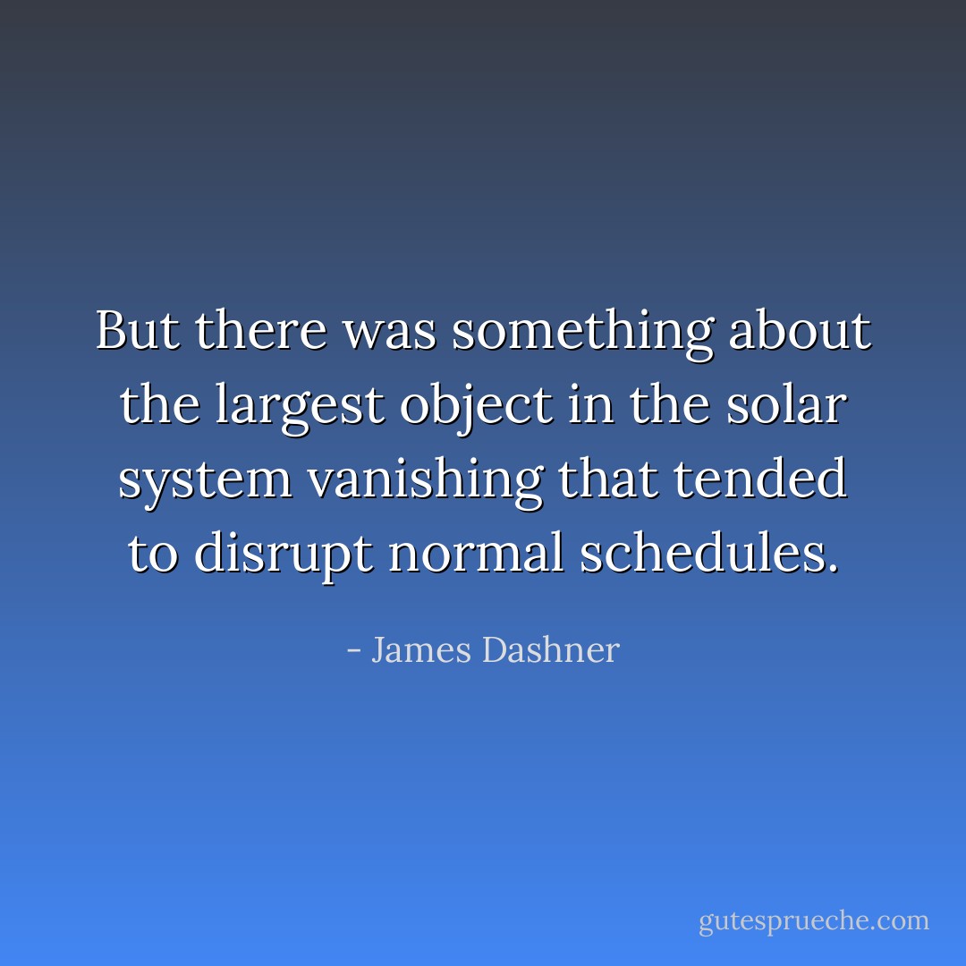But there was something about the largest object in the solar system vanishing that tended to disrupt normal schedules. - James Dashner