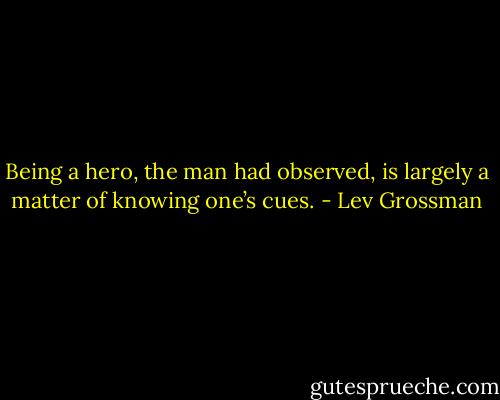 Being a hero, the man had observed, is largely a matter of knowing one’s cues. - Lev Grossman