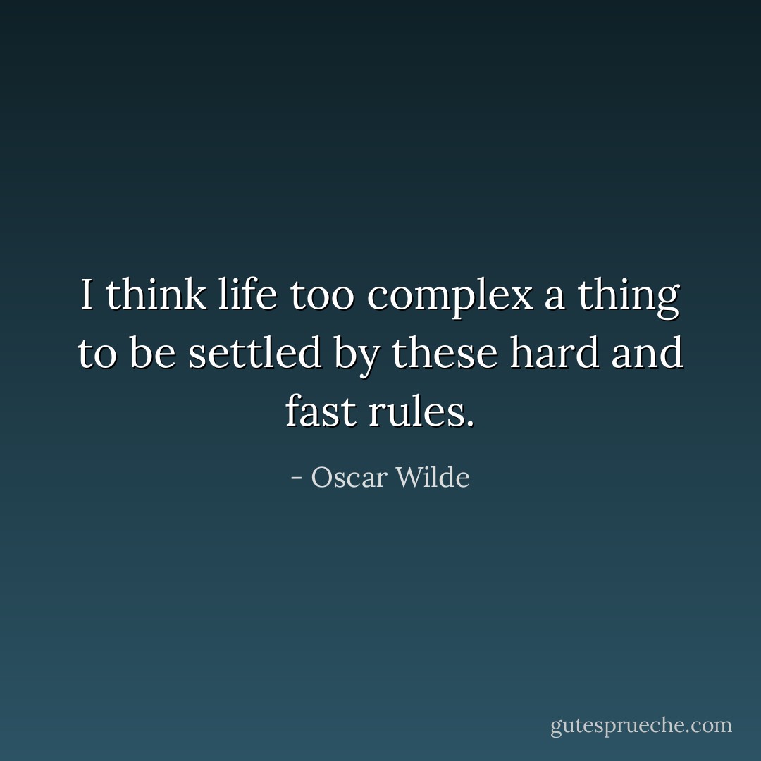 I think life too complex a thing to be settled by these hard and fast rules. - Oscar Wilde