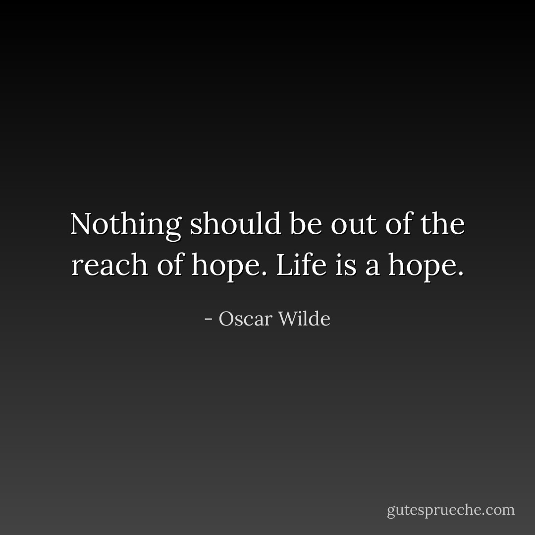 Nothing should be out of the reach of hope. Life is a hope. - Oscar Wilde