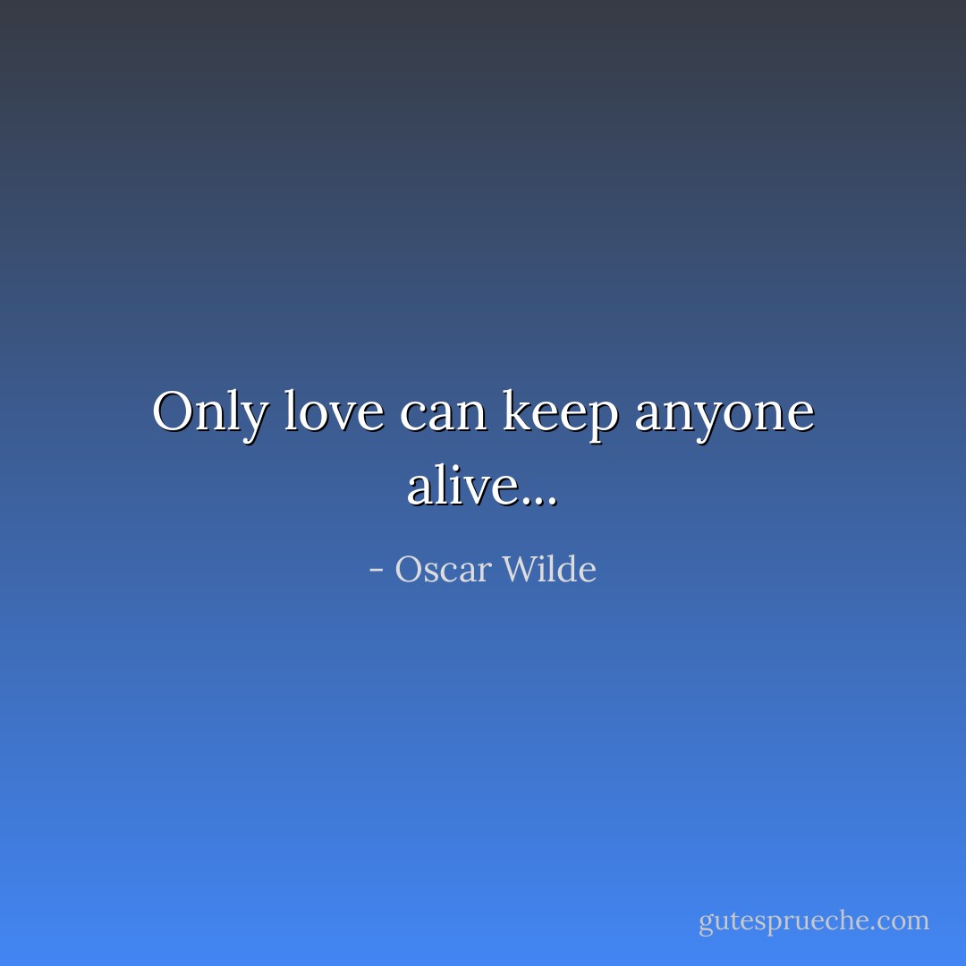 Only love can keep anyone alive... - Oscar Wilde