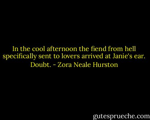 In the cool afternoon the fiend from hell specifically sent to lovers arrived at Janie's ear. Doubt. - Zora Neale Hurston
