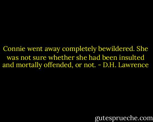 Connie went away completely bewildered. She was not sure whether she had been insulted and mortally offended, or not. - D.H. Lawrence