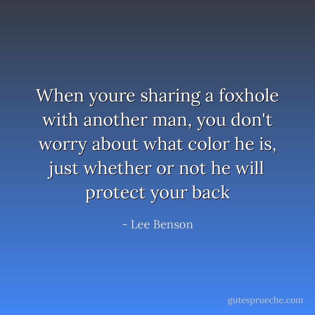 When youre sharing a foxhole with another man, you don't worry about what color he is, just whether or not he will protect your back - Lee Benson