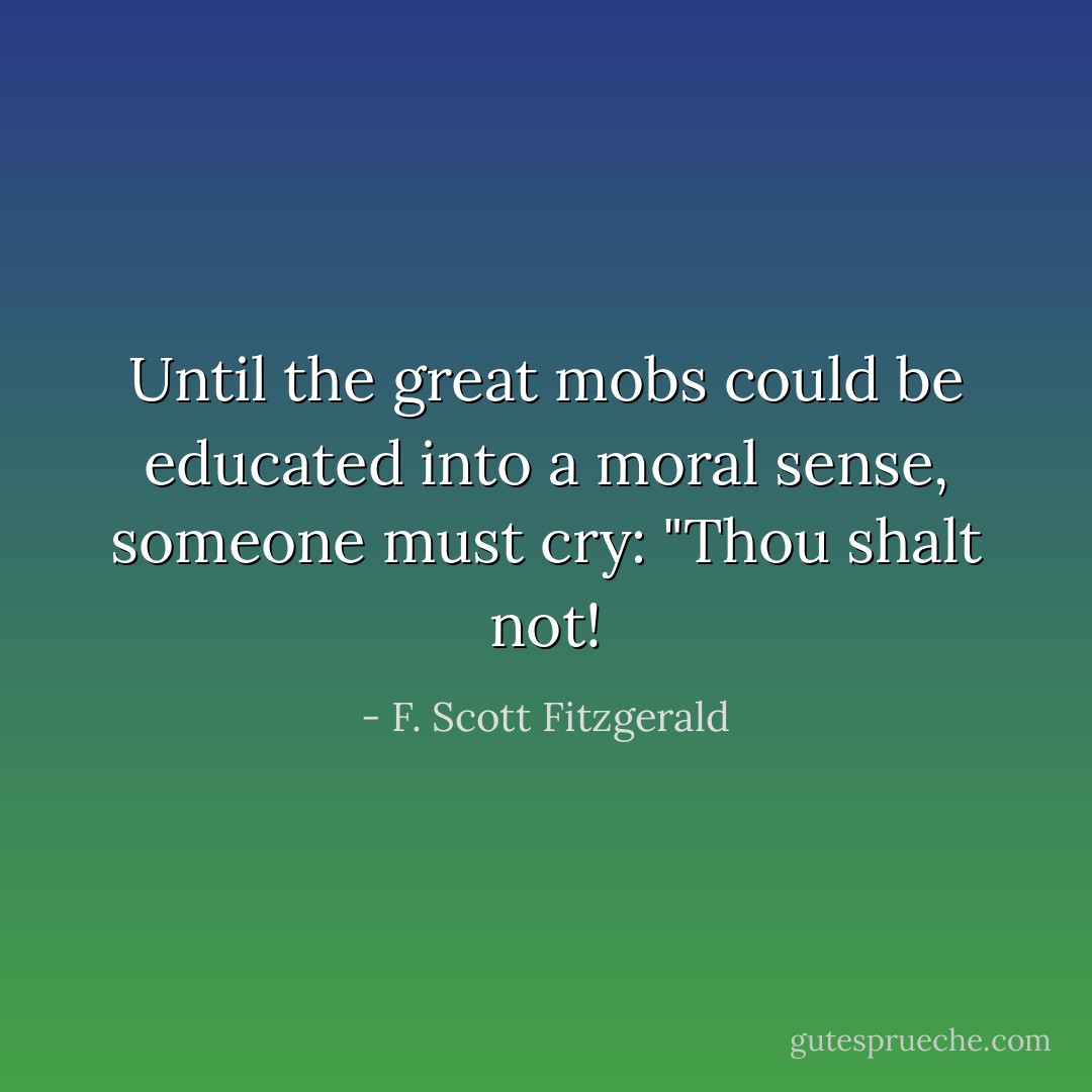 Until the great mobs could be educated into a moral sense, someone must cry: "Thou shalt not! - F. Scott Fitzgerald