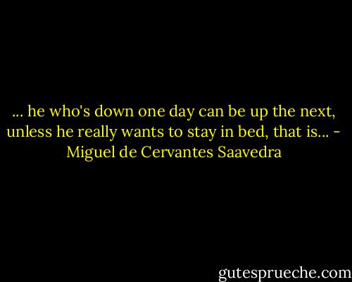 ... he who's down one day can be up the next, unless he really wants to stay in bed, that is... - Miguel de Cervantes Saavedra