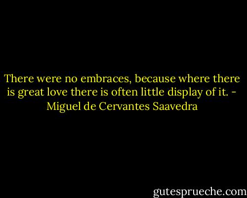 There were no embraces, because where there is great love there is often little display of it. - Miguel de Cervantes Saavedra