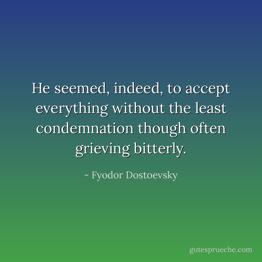 He seemed, indeed, to accept everything without the least condemnation though often grieving bitterly. - Fyodor Dostoevsky