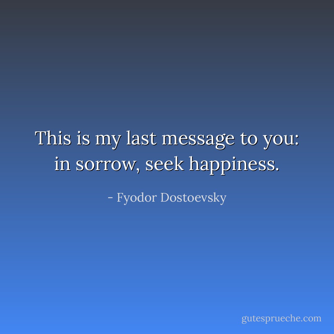 This is my last message to you: in sorrow, seek happiness. - Fyodor Dostoevsky