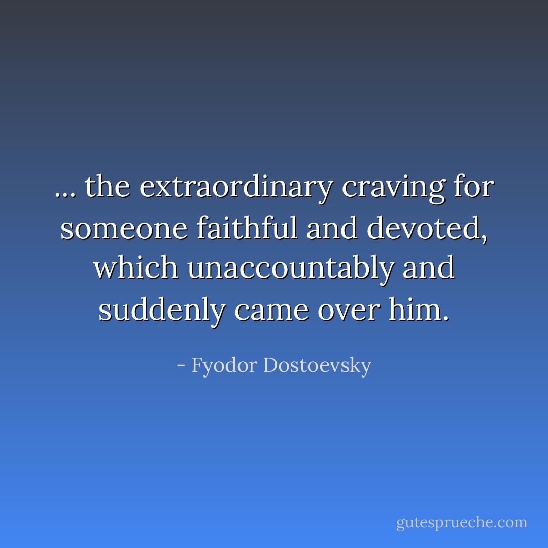 ... the extraordinary craving for someone faithful and devoted, which unaccountably and suddenly came over him. - Fyodor Dostoevsky