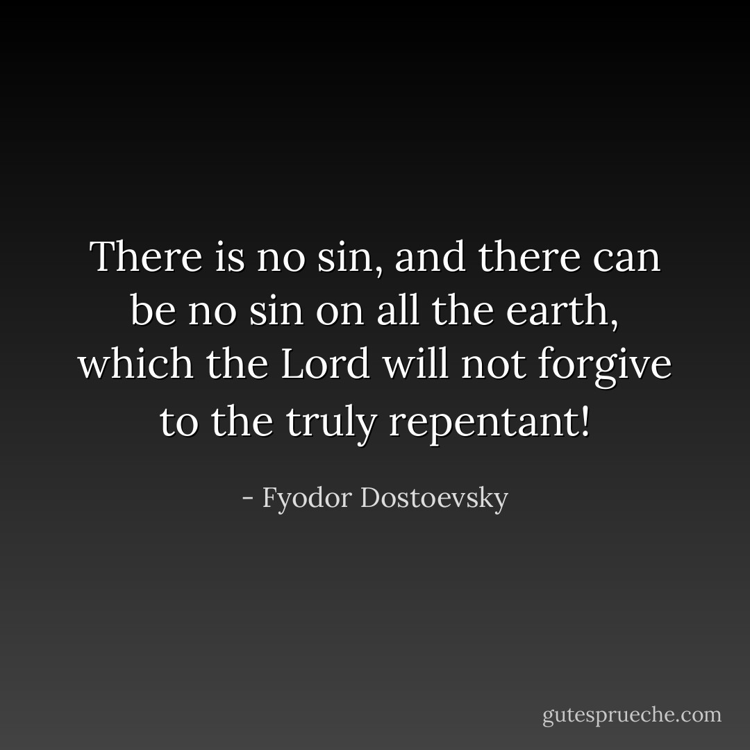 There is no sin, and there can be no sin on all the earth, which the Lord will not forgive to the truly repentant! - Fyodor Dostoevsky