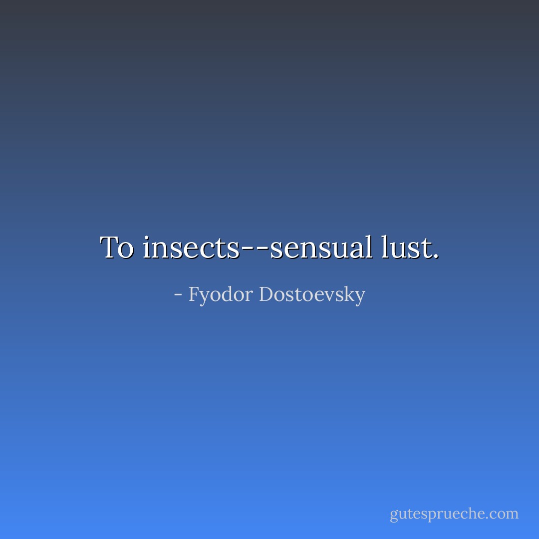 To insects--sensual lust. - Fyodor Dostoevsky