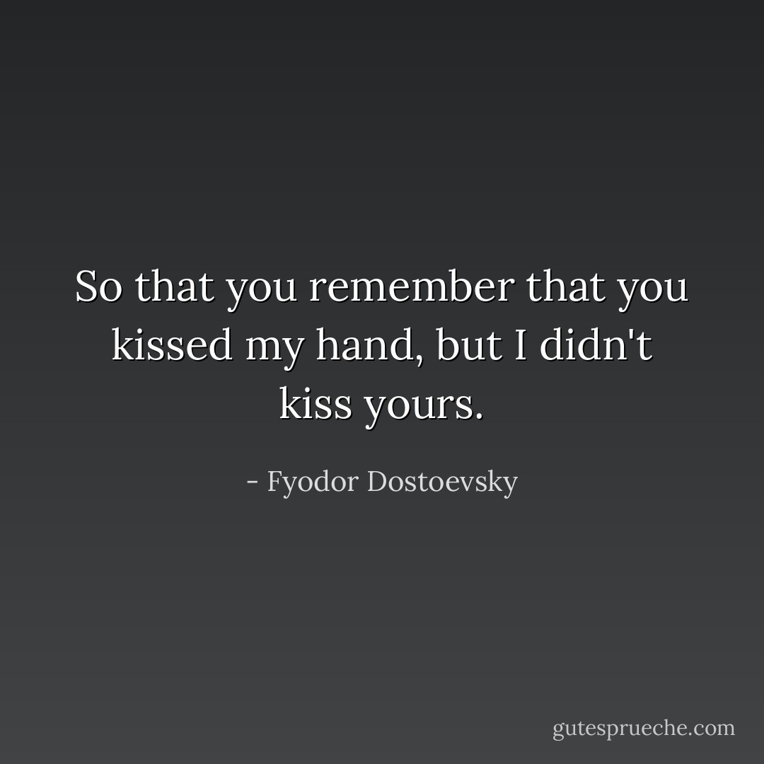 So that you remember that you kissed my hand, but I didn't kiss yours. - Fyodor Dostoevsky