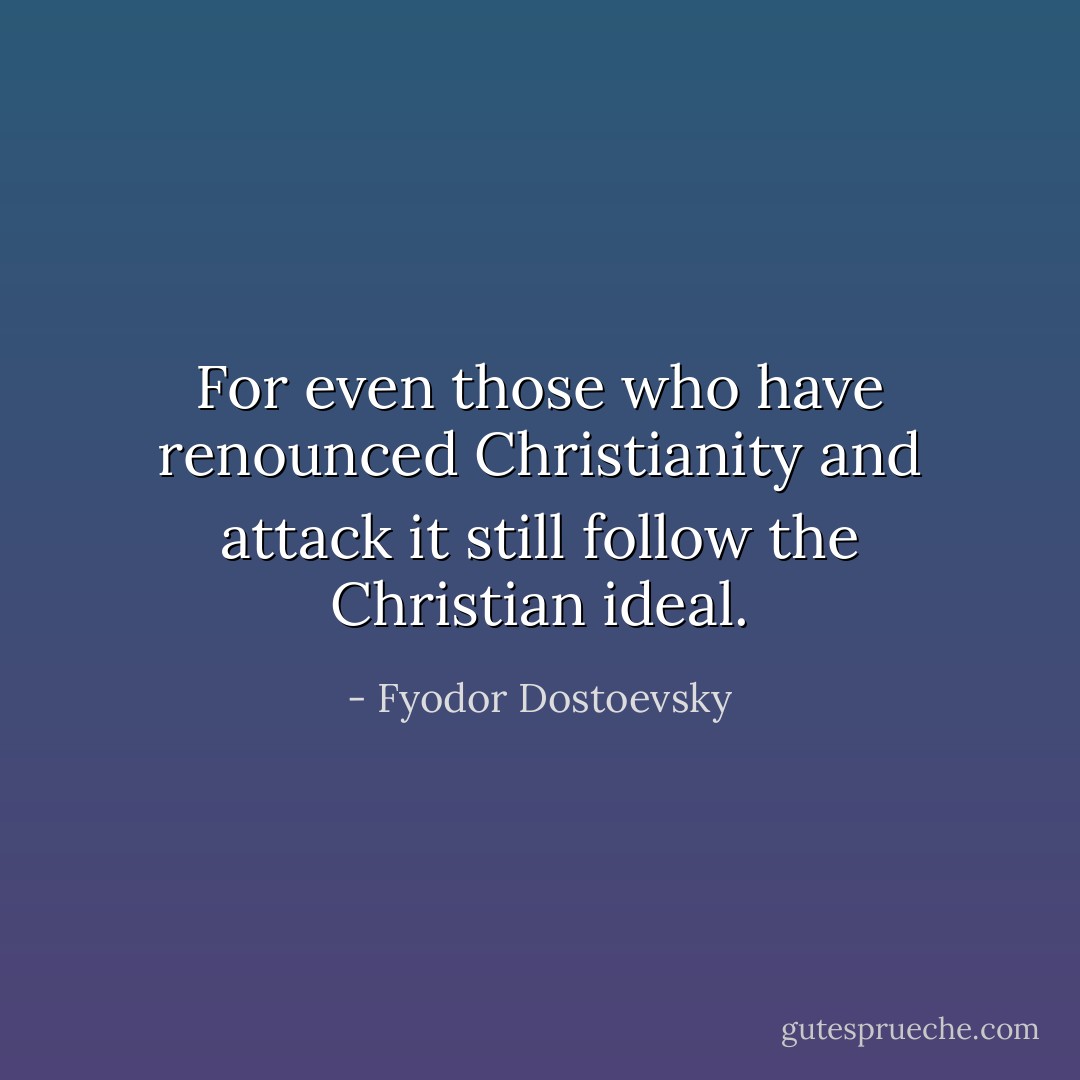For even those who have renounced Christianity and attack it still follow the Christian ideal. - Fyodor Dostoevsky