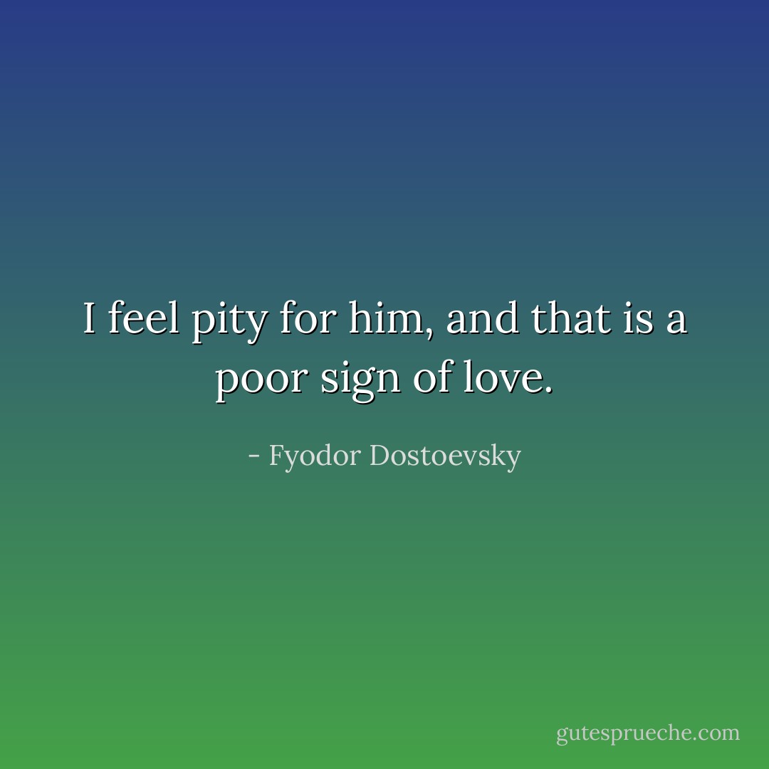 I feel pity for him, and that is a poor sign of love. - Fyodor Dostoevsky