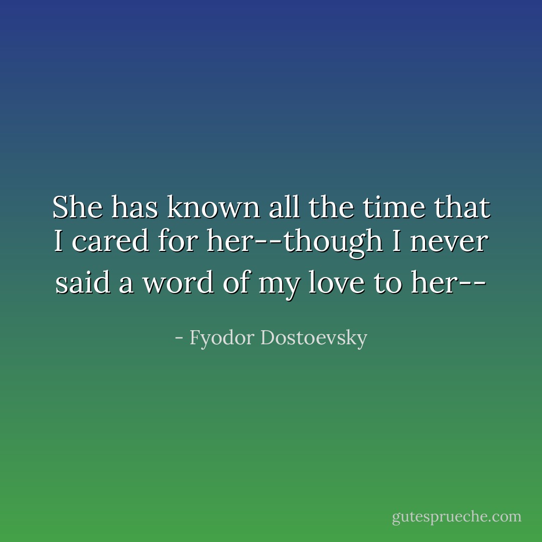 She has known all the time that I cared for her--though I never said a word of my love to her-- - Fyodor Dostoevsky