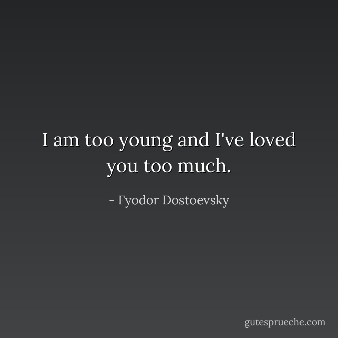 I am too young and I've loved you too much. - Fyodor Dostoevsky