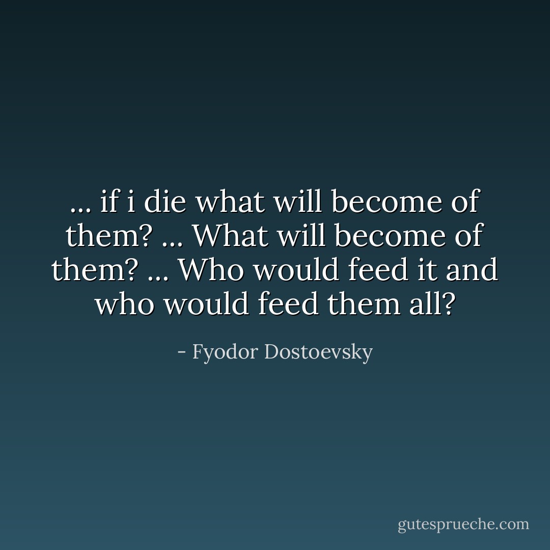 ... if i die what will become of them? ... What will become of them? ... Who would feed it and who would feed them all? - Fyodor Dostoevsky