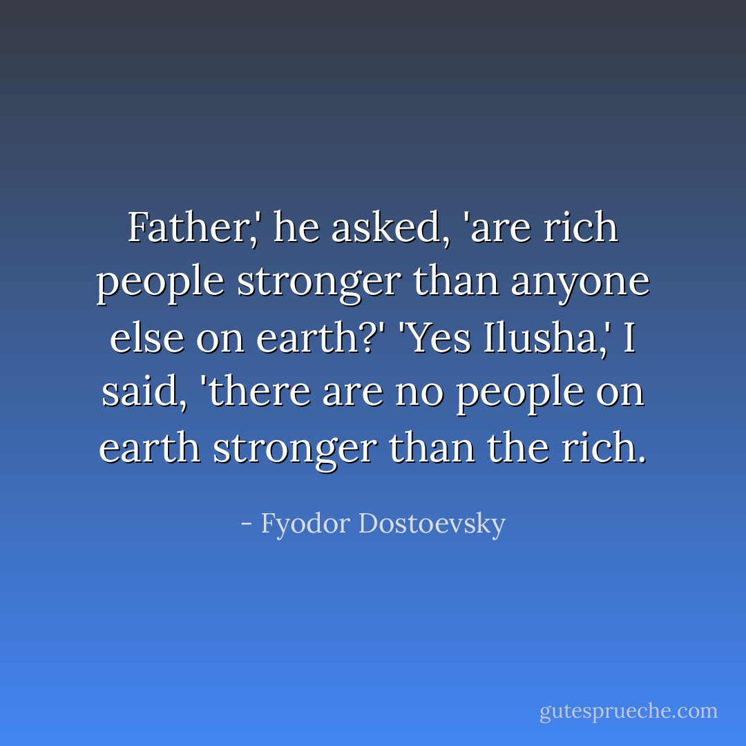 Father,' he asked, 'are rich people stronger than anyone else on earth?' 'Yes Ilusha,' I said, 'there are no people on earth stronger than the rich. - Fyodor Dostoevsky