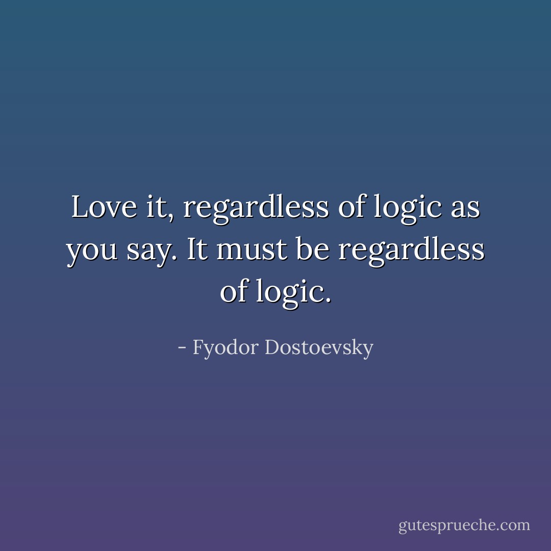 Love it, regardless of logic as you say. It must be regardless of logic. - Fyodor Dostoevsky