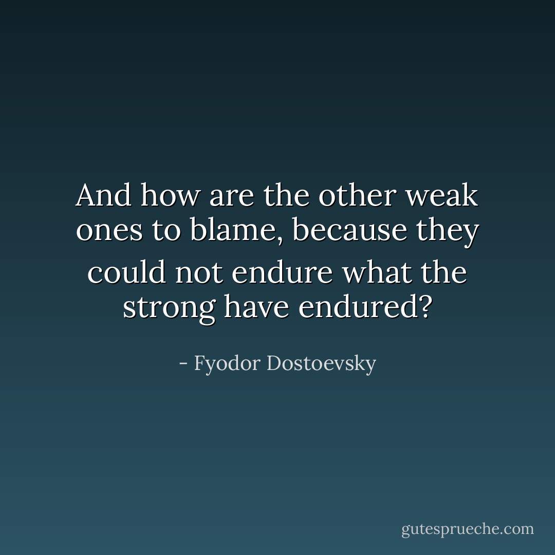 And how are the other weak ones to blame, because they could not endure what the strong have endured? - Fyodor Dostoevsky
