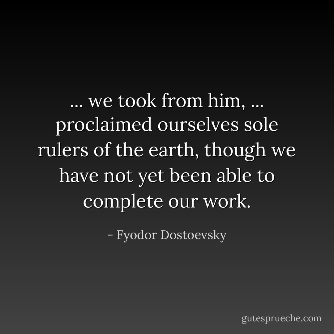 ... we took from him, ... proclaimed ourselves sole rulers of the earth, though we have not yet been able to complete our work. - Fyodor Dostoevsky