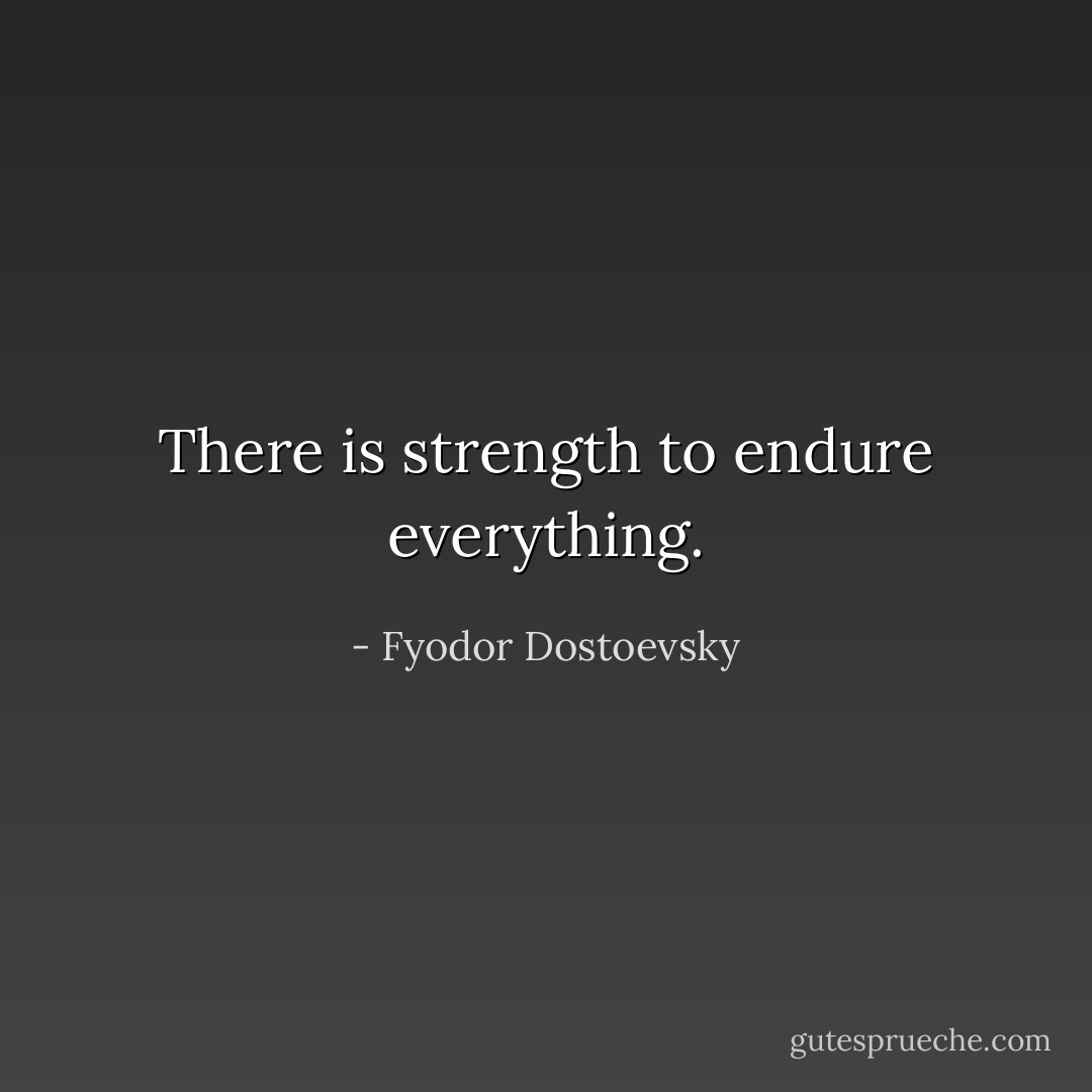 There is strength to endure everything. - Fyodor Dostoevsky