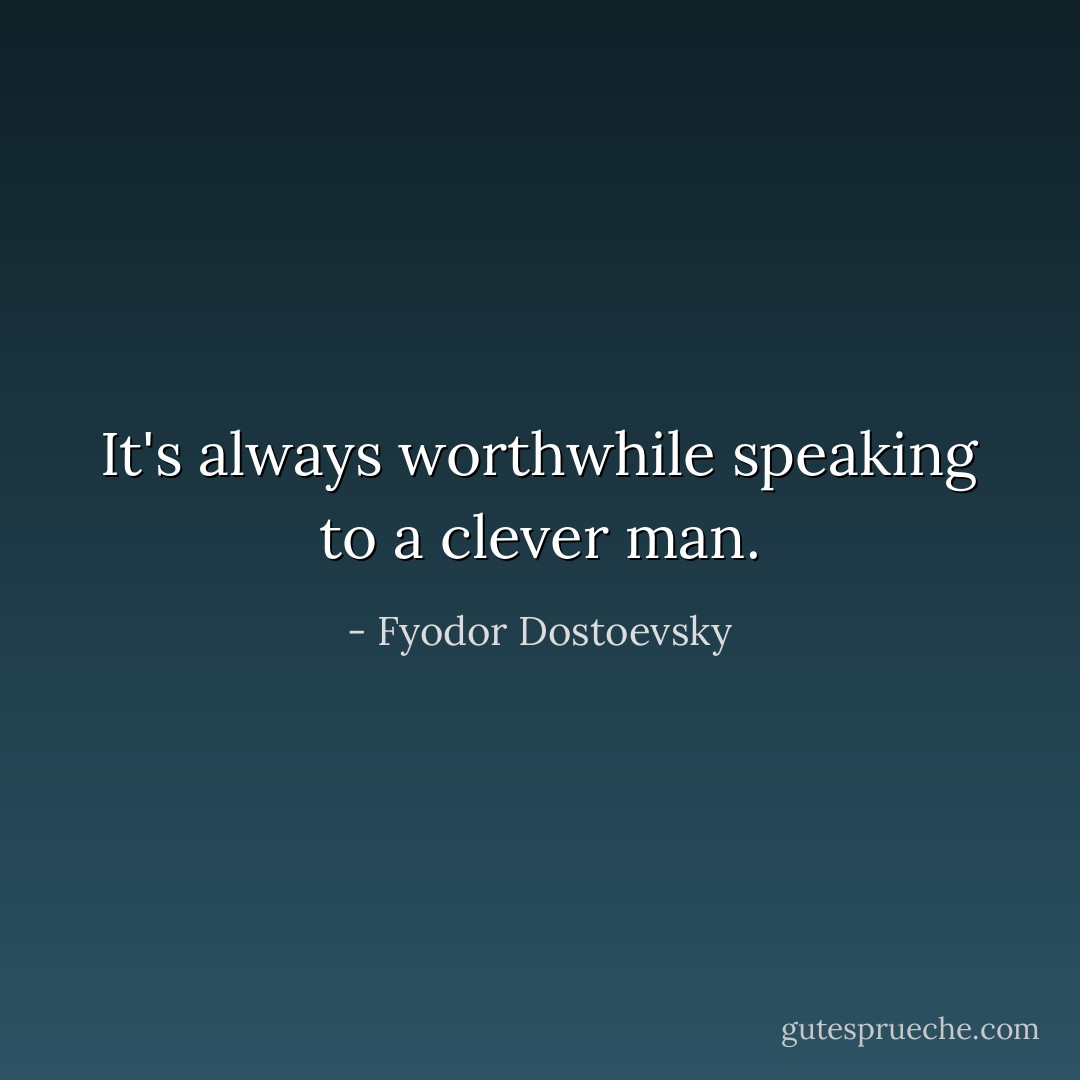 It's always worthwhile speaking to a clever man. - Fyodor Dostoevsky