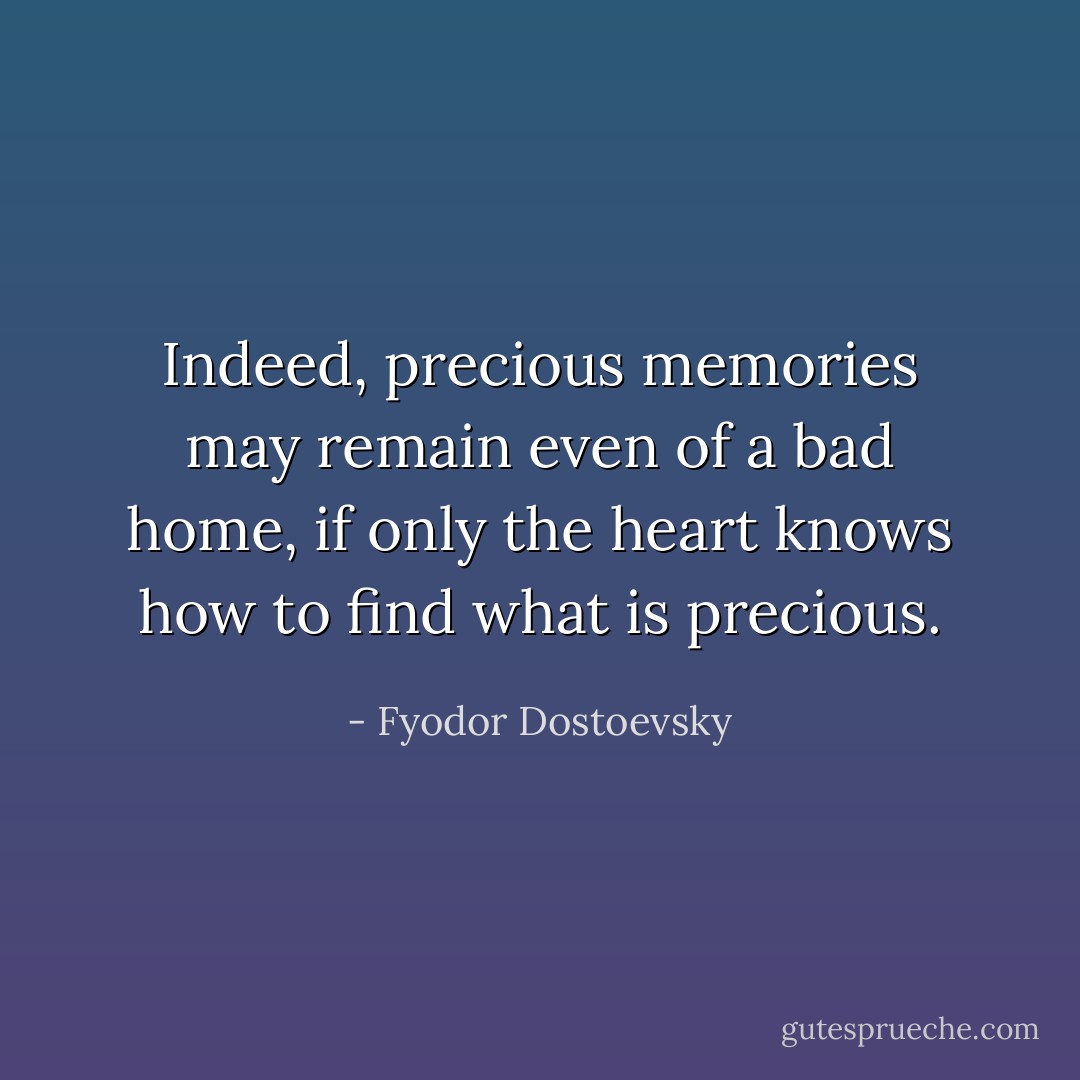 Indeed, precious memories may remain even of a bad home, if only the heart knows how to find what is precious. - Fyodor Dostoevsky