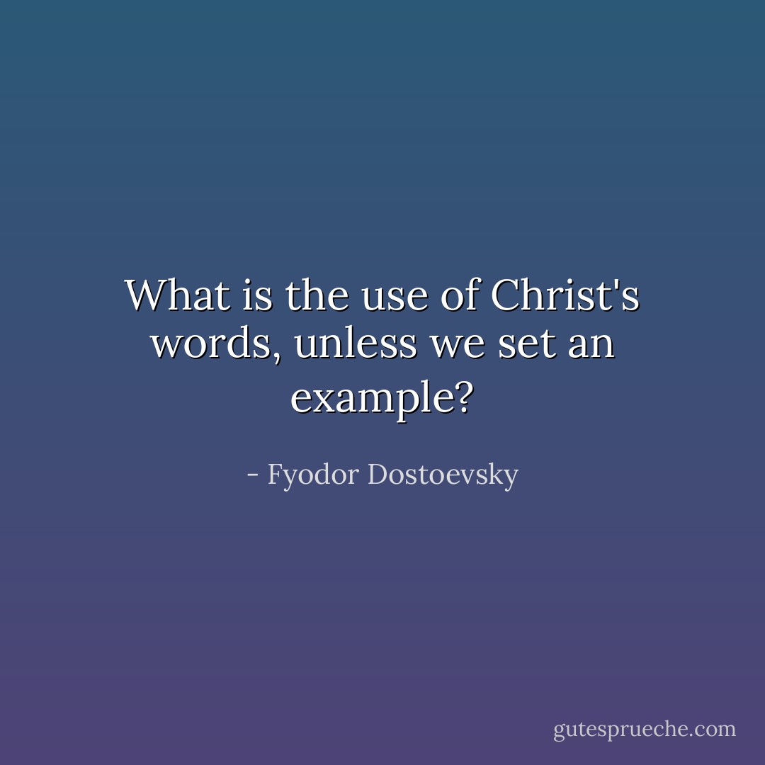 What is the use of Christ's words, unless we set an example? - Fyodor Dostoevsky