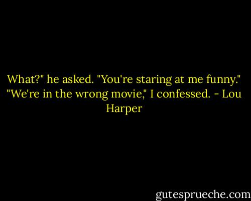 What?" he asked. "You're staring at me funny."<br />"We're in the wrong movie," I confessed. - Lou Harper