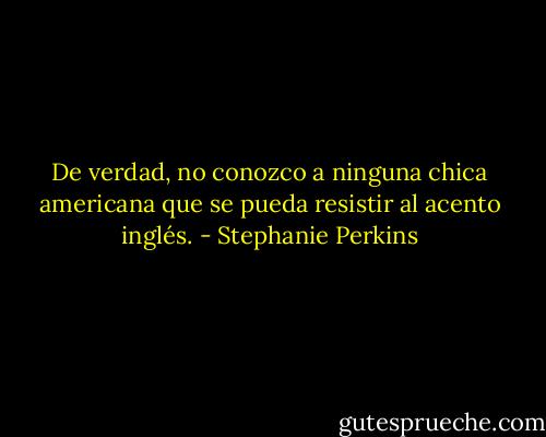 De verdad, no conozco a ninguna chica americana que se pueda resistir al acento inglés. - Stephanie Perkins