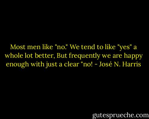 Most men like "no."<br />We tend to like "yes" a whole lot better,<br />But frequently we are happy enough with just a clear "no! - José N. Harris