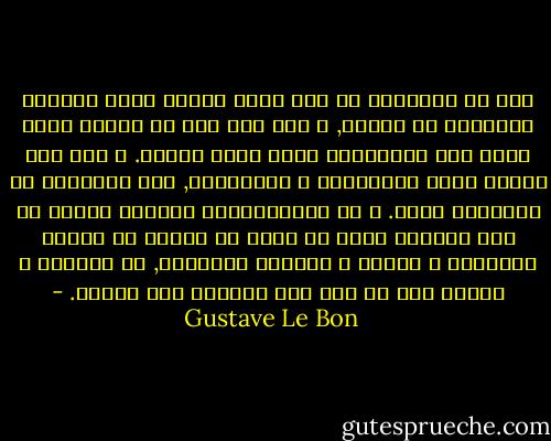 بما أن الجمهور لا يشك لحظه واحده فيما يعتقده الحقيقة أو الخطأ, و بما أنه واع كل الوعي بحجم قوته فإن إستبداده يبدو بحجم تعصبه. و إذا كان الفرد يقبل الاعتراض و المناقشه, فإن الجمهور لا يتحملها أبدأ. و في الاجتماعات العامه نلاحظ أن أقل اعتراض يصدر عن خطيب ما سرعان ما يقابل بالصياح و الغضب و التائم العنيفه, ثم بالضرب و الطرد إذا ما أصر هذا الخطيب على موقفه. - Gustave Le Bon