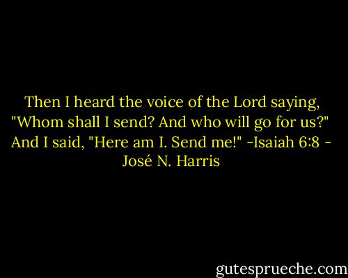 Then I heard the voice of the Lord saying,<br />"Whom shall I send? And who will go for us?" <br />And I said, "Here am I. Send me!" -Isaiah 6:8 - José N. Harris