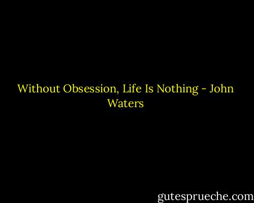 Without Obsession, Life Is Nothing - John Waters