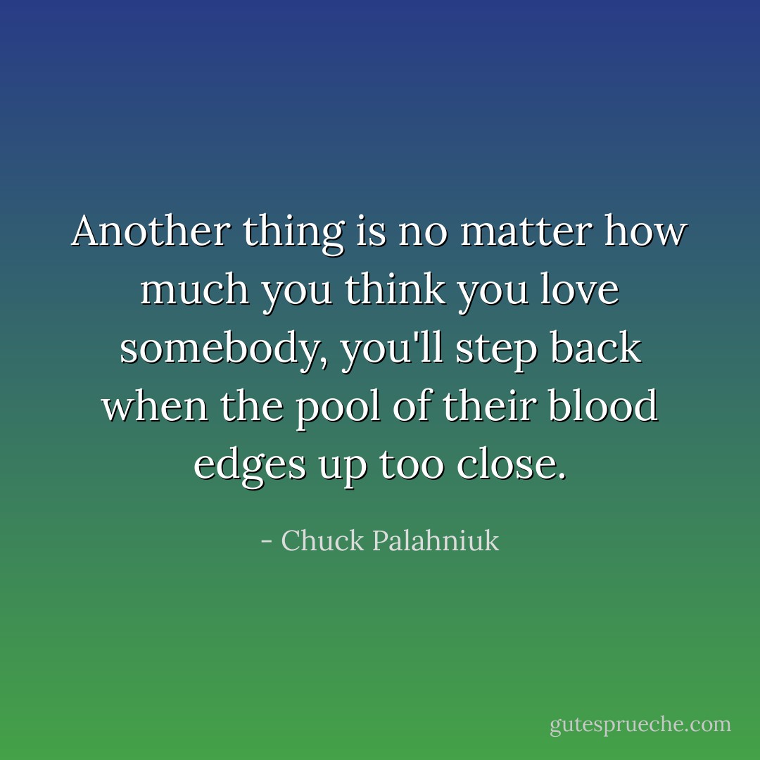 Another thing is no matter how much you think you love somebody, you'll step back when the pool of their blood edges up too close. - Chuck Palahniuk