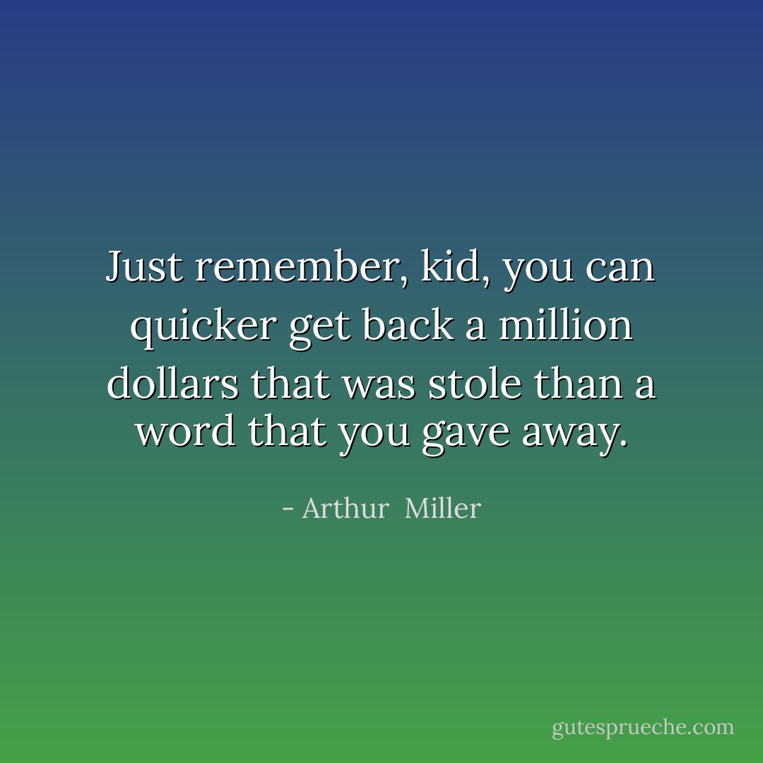 Just remember, kid, you can quicker get back a million dollars that was stole than a word that you gave away. - Arthur  Miller