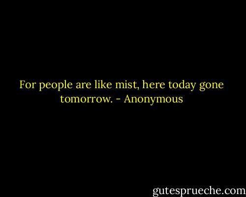 For people are like mist, here today gone tomorrow. - Anonymous