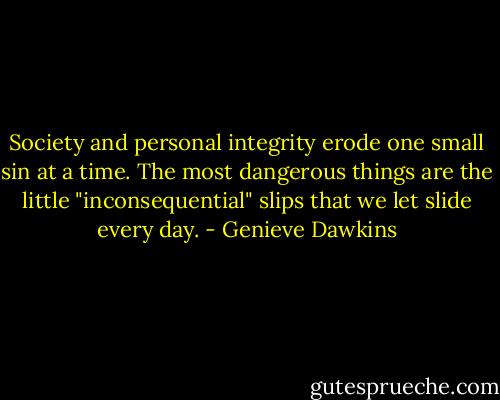 Society and personal integrity erode one small sin at a time. The most dangerous things are the little "inconsequential" slips that we let slide every day. - Genieve Dawkins