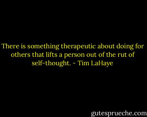 There is something therapeutic about doing for others that lifts a person out of the rut of self-thought. - Tim LaHaye