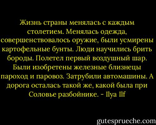 Жизнь страны менялась с каждым столетием. Менялась одежда, совершенствовалось оружие, были усмирены картофельные бунты. Люди научились брить бороды. Полетел первый воздушный шар. Были изобретены железные близнецы пароход и паровоз. Затрубили автомашины.<br />А дорога осталась такой же, какой была при Соловье разбойнике. - Ilya Ilf