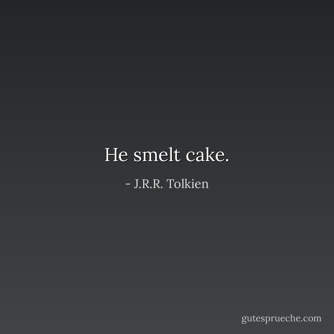 He smelt cake. - J.R.R. Tolkien