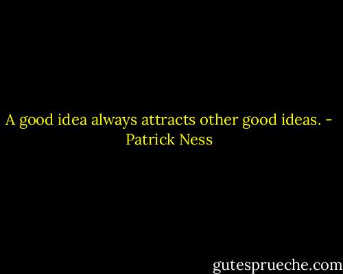 A good idea always attracts other good ideas. - Patrick Ness