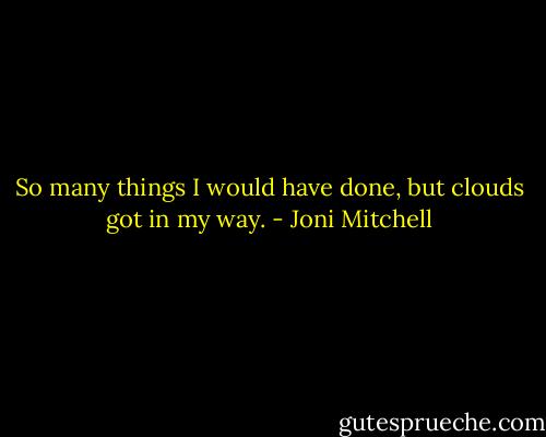 So many things I would have done, but clouds got in my way. - Joni Mitchell